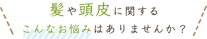 髪や頭皮に関する こんなお悩みはありませんか？